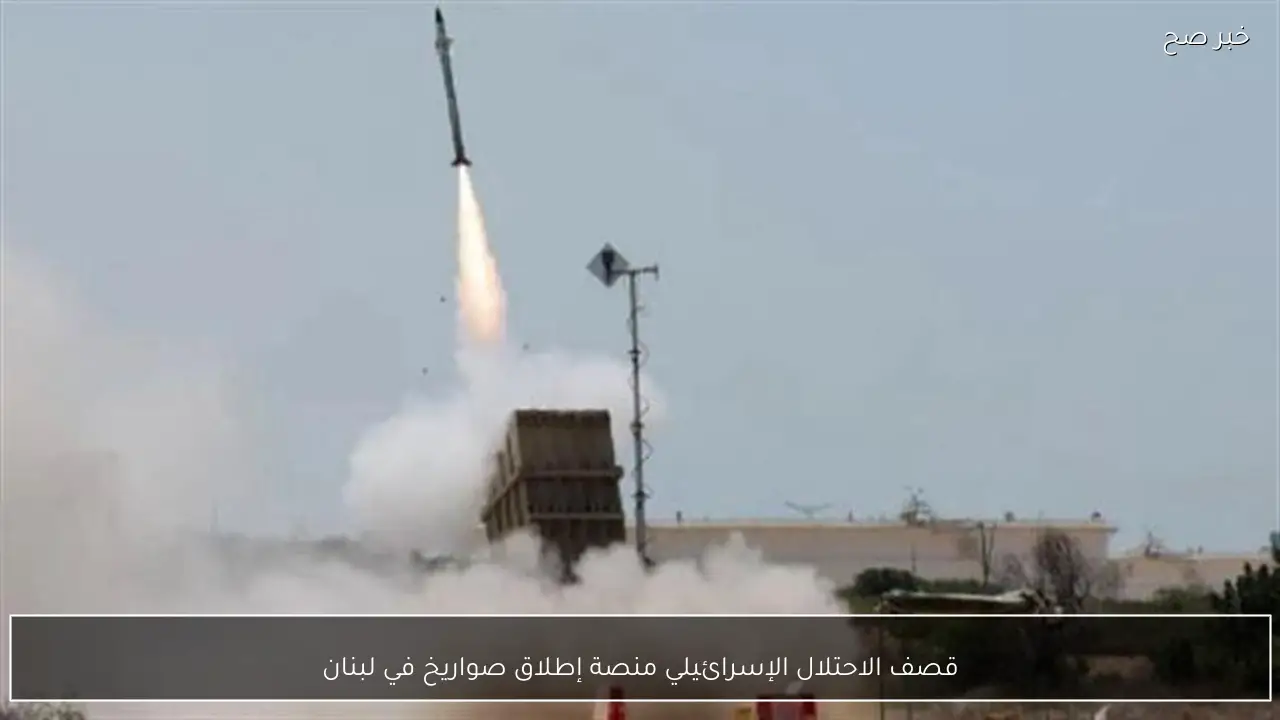 قصف الاحتلال الإسرائيلي منصة إطلاق صواريخ في لبنان