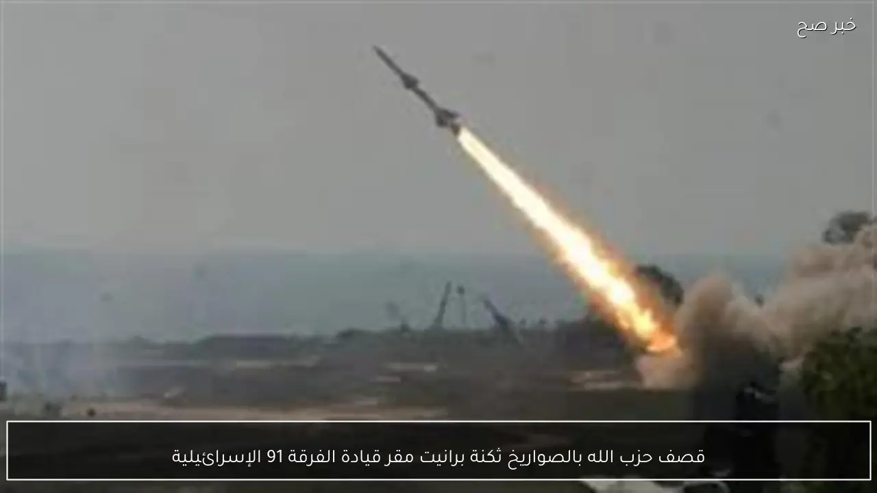 قصف حزب الله بالصواريخ ثكنة برانيت مقر قيادة الفرقة 91 الإسرائيلية