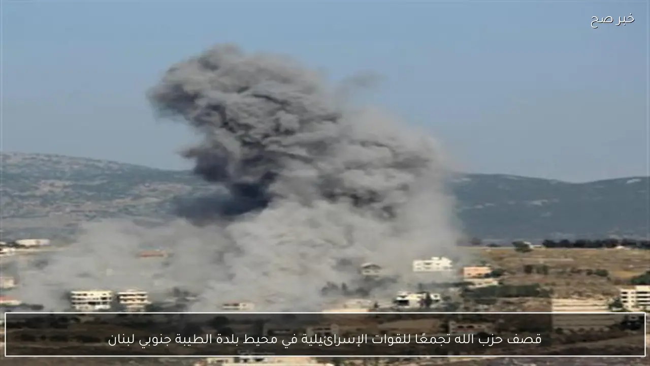 قصف حزب الله تجمعًا للقوات الإسرائيلية في محيط بلدة الطيبة جنوبي لبنان