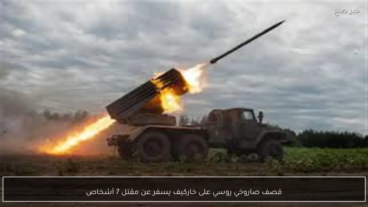 قصف صاروخي روسي على خاركيف يسفر عن مقتل 7 أشخاص