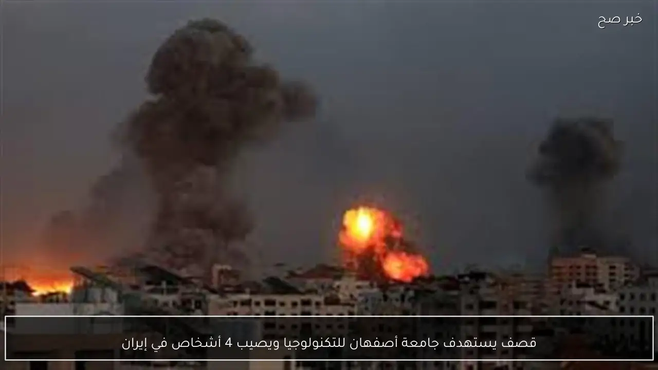 قصف يستهدف جامعة أصفهان للتكنولوجيا ويصيب 4 أشخاص في إيران