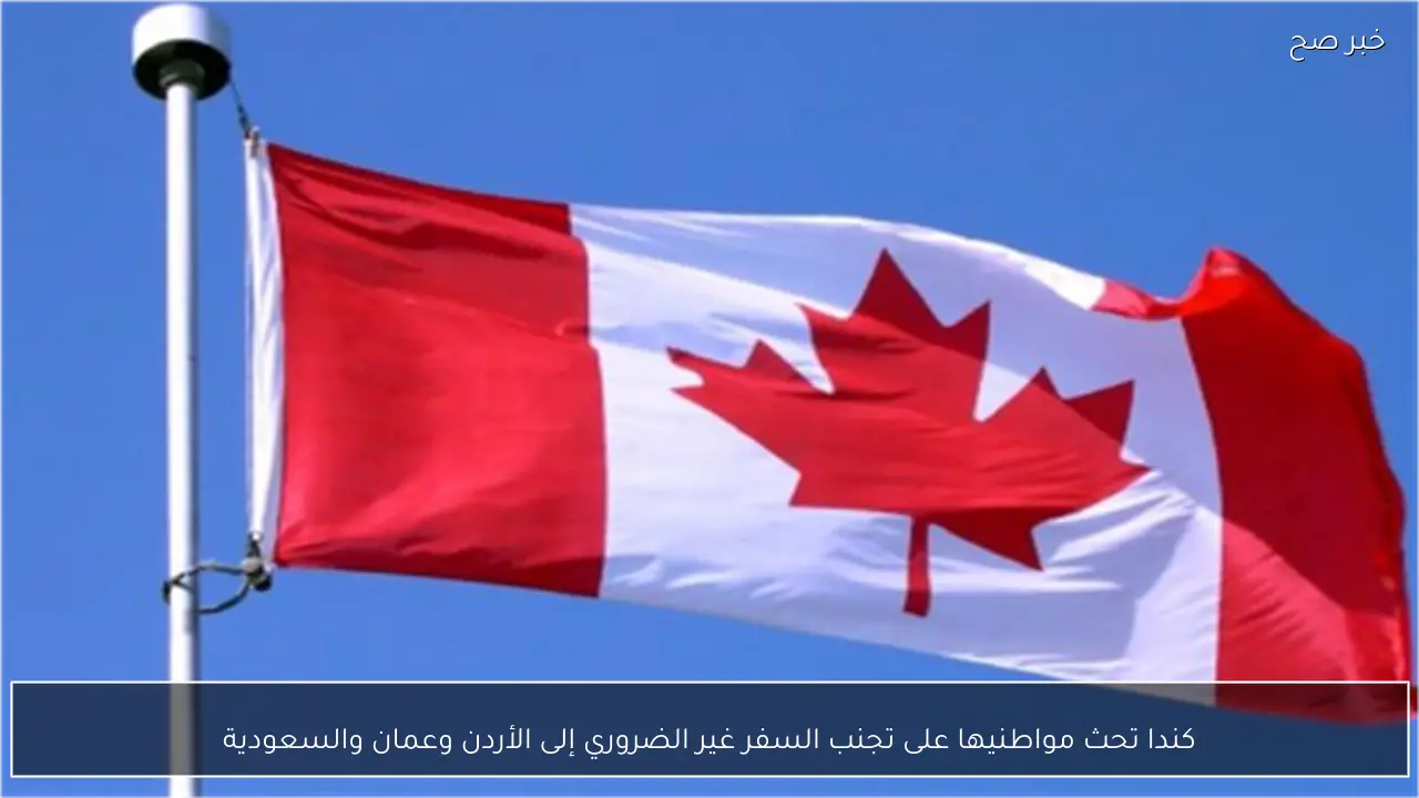 كندا تحث مواطنيها على تجنب السفر غير الضروري إلى الأردن وعمان والسعودية