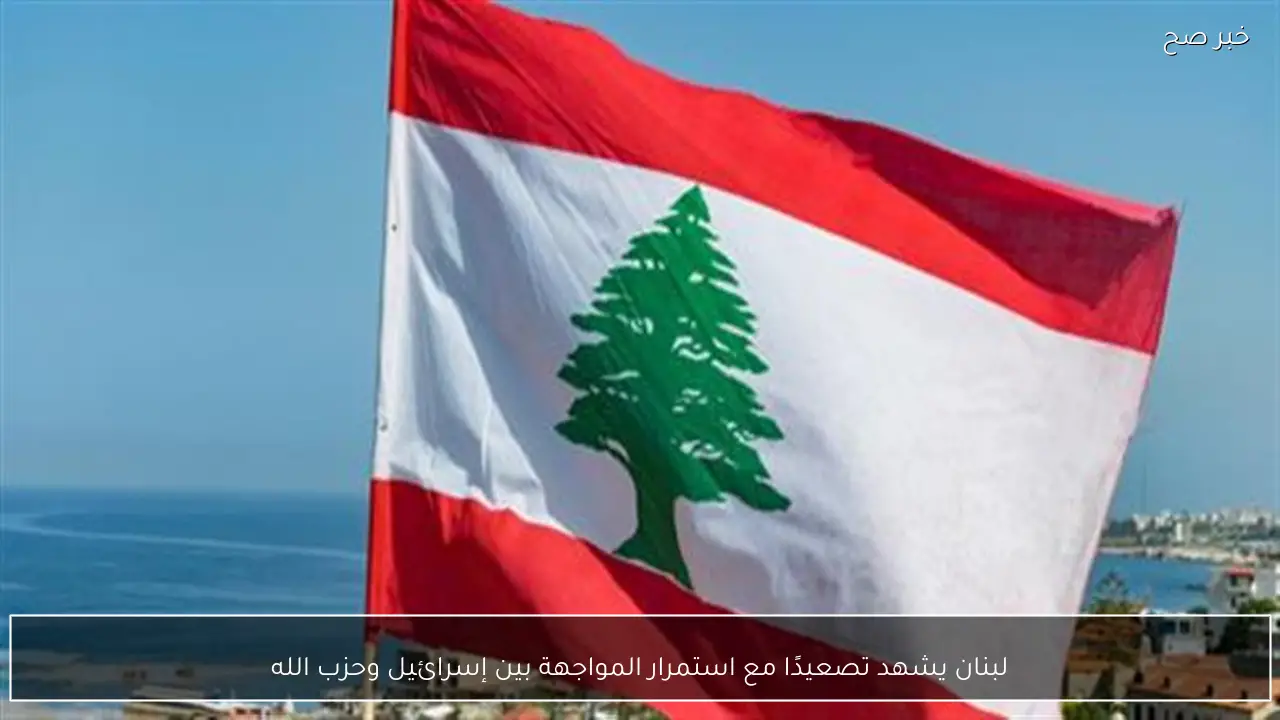 لبنان يشهد تصعيدًا مع استمرار المواجهة بين إسرائيل وحزب الله