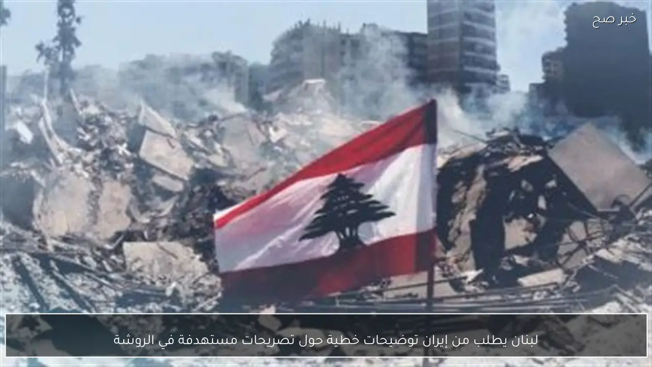 لبنان يطلب من إيران توضيحات خطية حول تصريحات مستهدفة في الروشة
