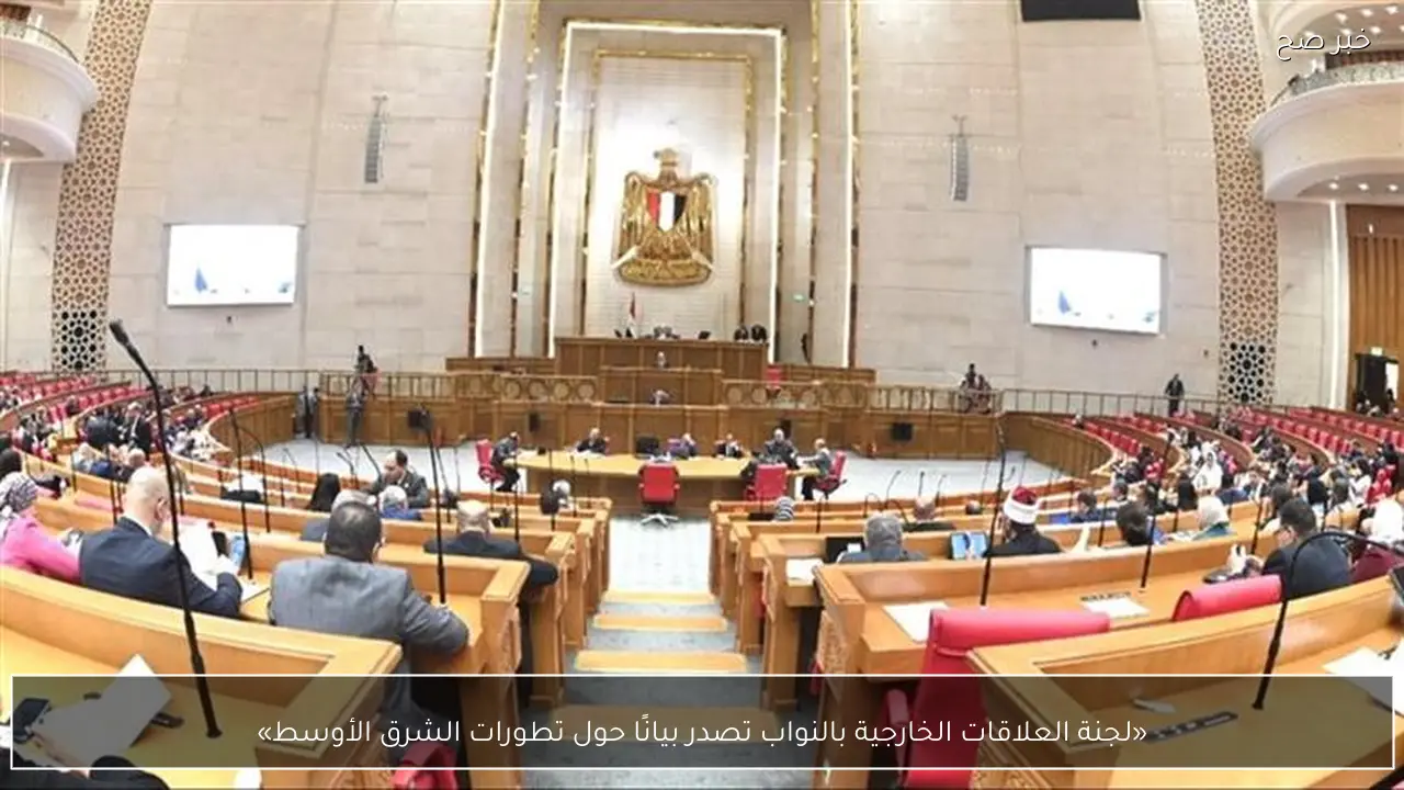 «لجنة العلاقات الخارجية بالنواب تصدر بيانًا حول تطورات الشرق الأوسط»