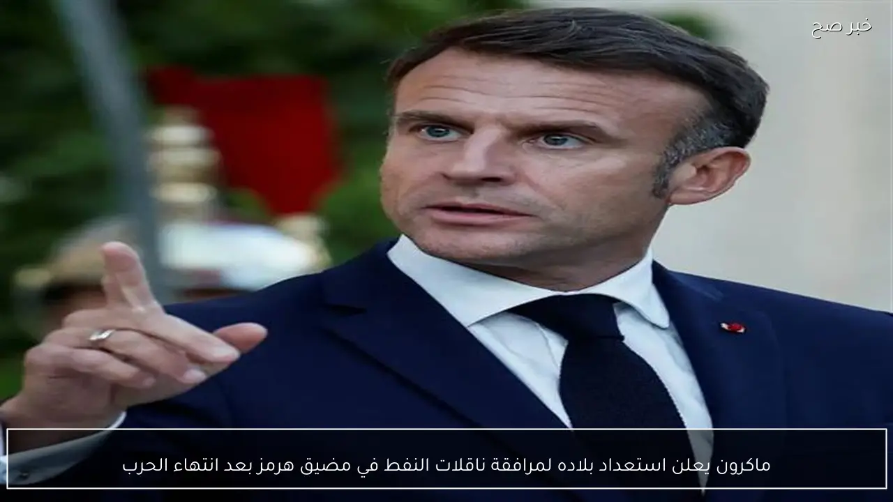 ماكرون يعلن استعداد بلاده لمرافقة ناقلات النفط في مضيق هرمز بعد انتهاء الحرب