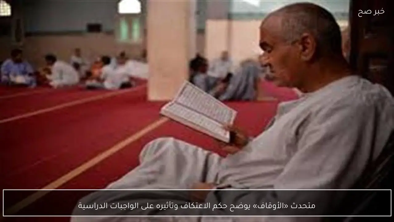 متحدث «الأوقاف» يوضح حكم الاعتكاف وتأثيره على الواجبات الدراسية