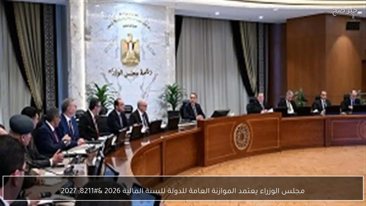 مجلس الوزراء يعتمد الموازنة العامة للدولة للسنة المالية 2026 – 2027