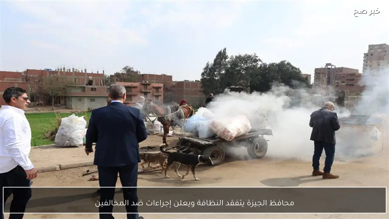 محافظ الجيزة يتفقد النظافة ويعلن إجراءات ضد المخالفين