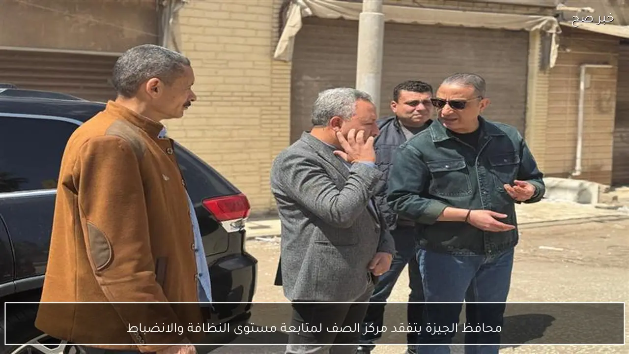 محافظ الجيزة يتفقد مركز الصف لمتابعة مستوى النظافة والانضباط
