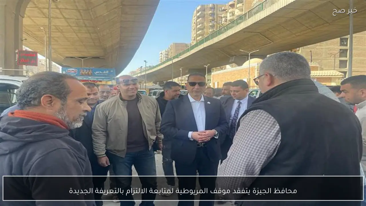 محافظ الجيزة يتفقد موقف المريوطية لمتابعة الالتزام بالتعريفة الجديدة