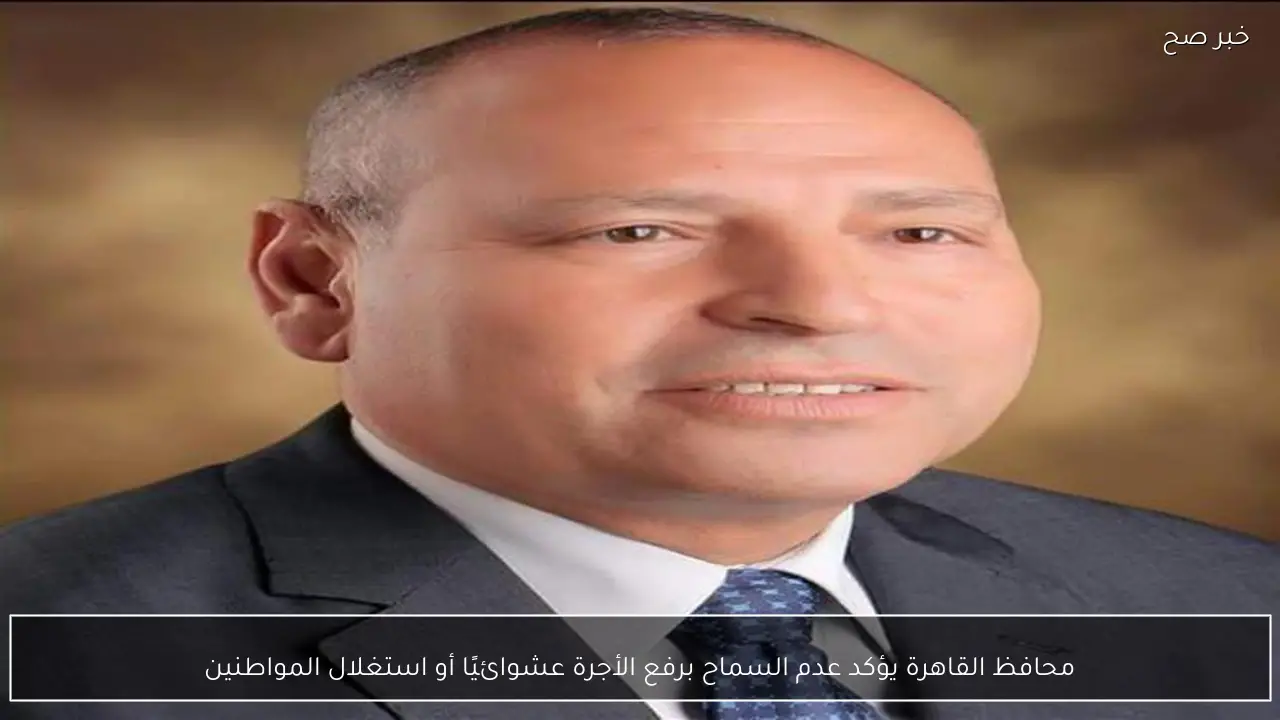 محافظ القاهرة يؤكد عدم السماح برفع الأجرة عشوائيًا أو استغلال المواطنين