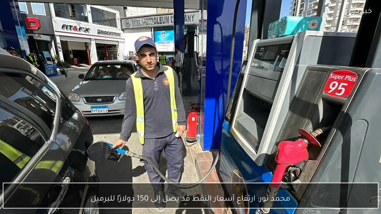 محمد نور: ارتفاع أسعار النفط قد يصل إلى 150 دولارًا للبرميل