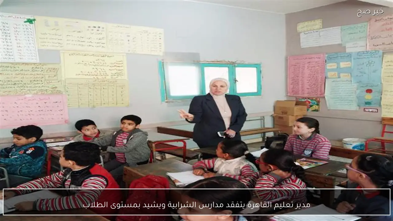 مدير تعليم القاهرة يتفقد مدارس الشرابية ويشيد بمستوى الطلاب