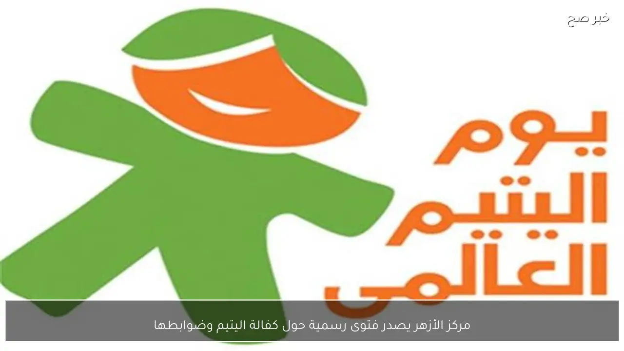 مركز الأزهر يصدر فتوى رسمية حول كفالة اليتيم وضوابطها