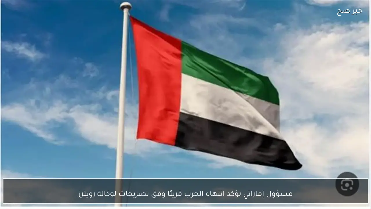 مسؤول إماراتي يؤكد انتهاء الحرب قريبًا وفق تصريحات لوكالة رويترز