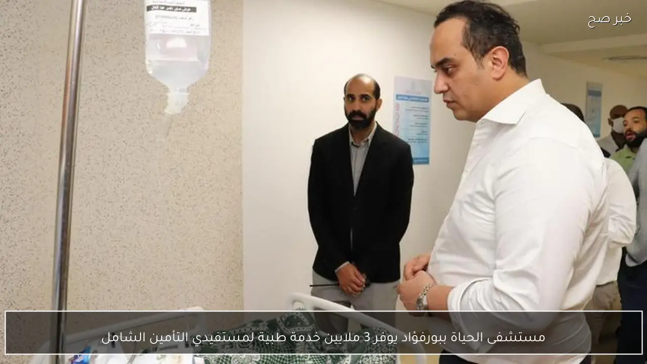 مستشفى الحياة ببورفؤاد يوفر 3 ملايين خدمة طبية لمستفيدي التأمين الشامل