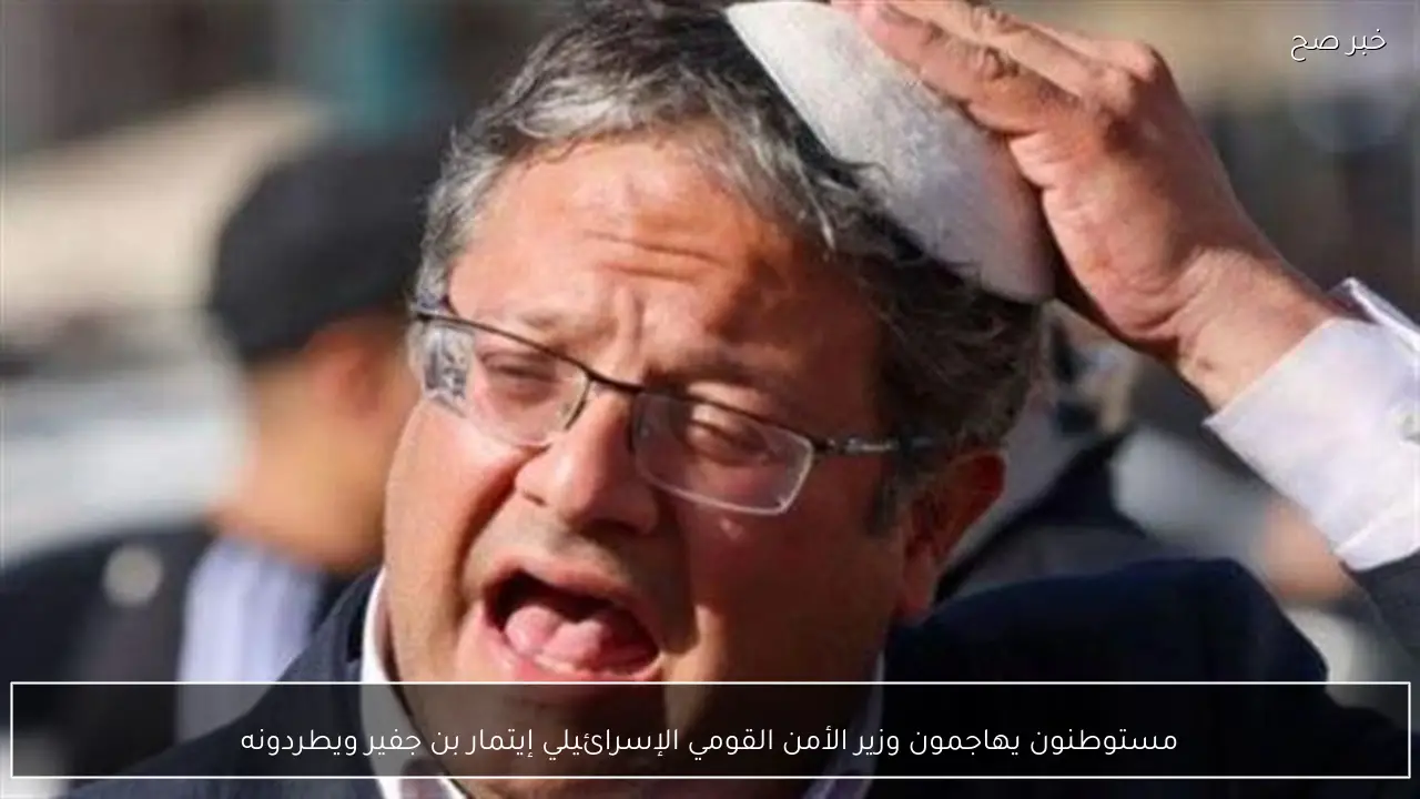 مستوطنون يهاجمون وزير الأمن القومي الإسرائيلي إيتمار بن جفير ويطردونه