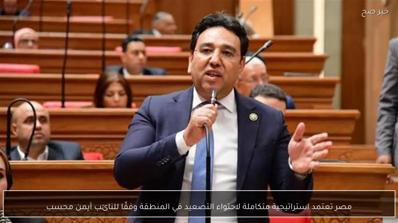 مصر تعتمد استراتيجية متكاملة لاحتواء التصعيد في المنطقة وفقًا للنائب أيمن محسب