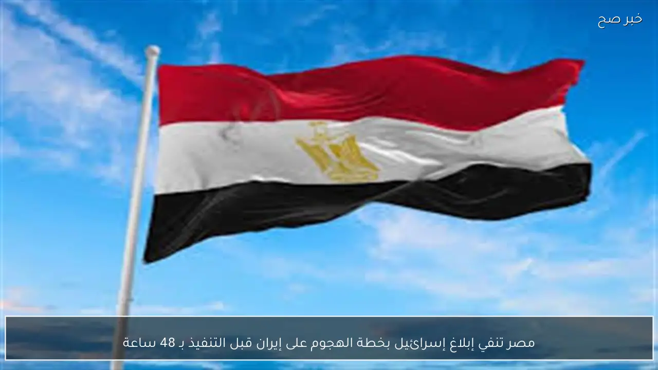 مصر تنفي إبلاغ إسرائيل بخطة الهجوم على إيران قبل التنفيذ بـ 48 ساعة