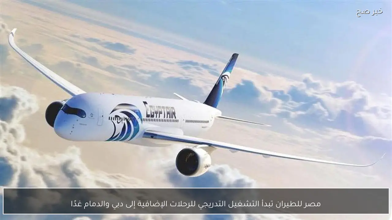 مصر للطيران تبدأ التشغيل التدريجي للرحلات الإضافية إلى دبي والدمام غدًا