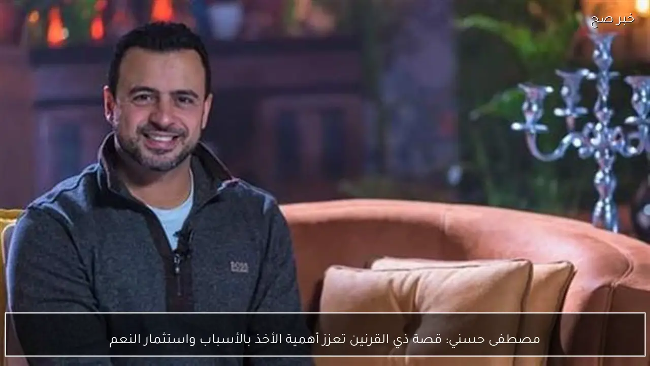 مصطفى حسني: قصة ذي القرنين تعزز أهمية الأخذ بالأسباب واستثمار النعم