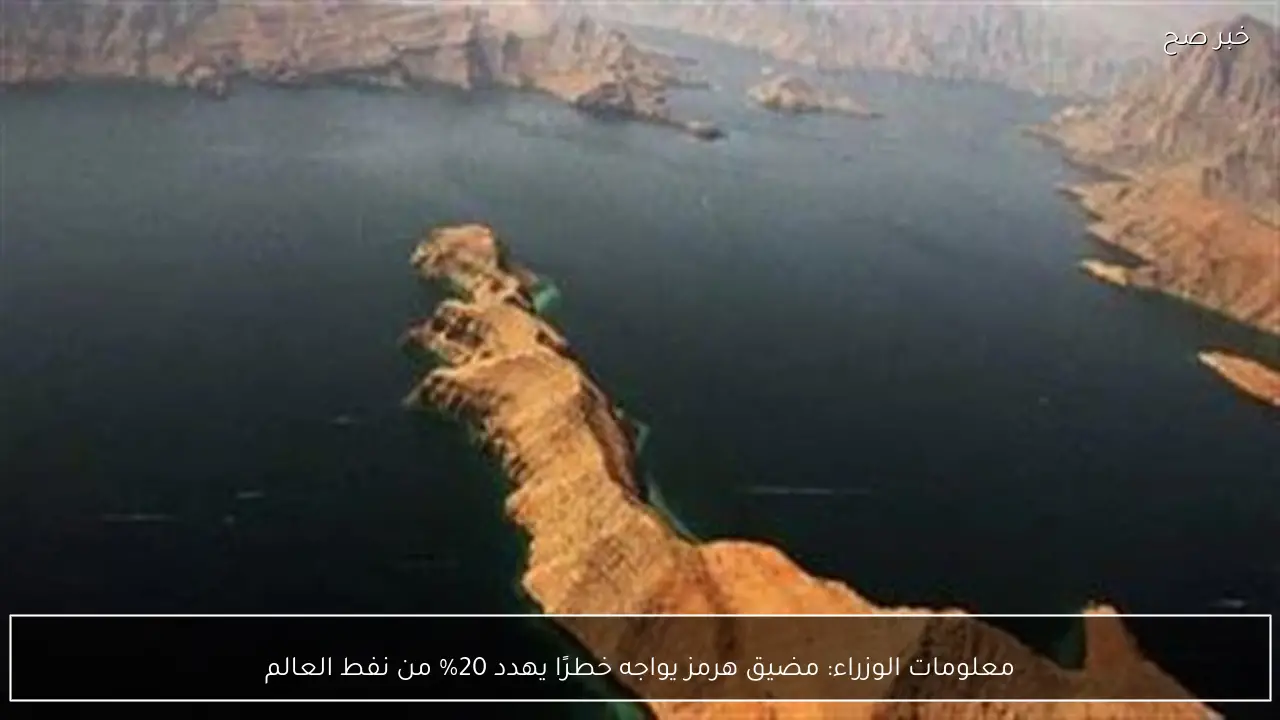 معلومات الوزراء: مضيق هرمز يواجه خطرًا يهدد 20% من نفط العالم