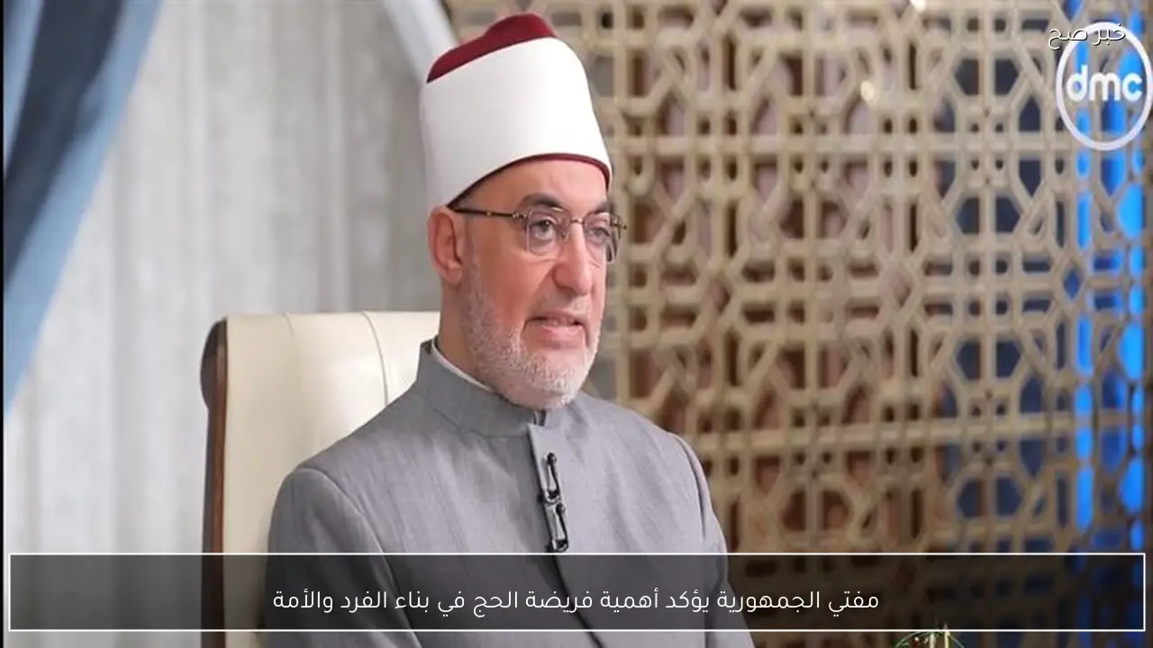 مفتي الجمهورية يؤكد أهمية فريضة الحج في بناء الفرد والأمة