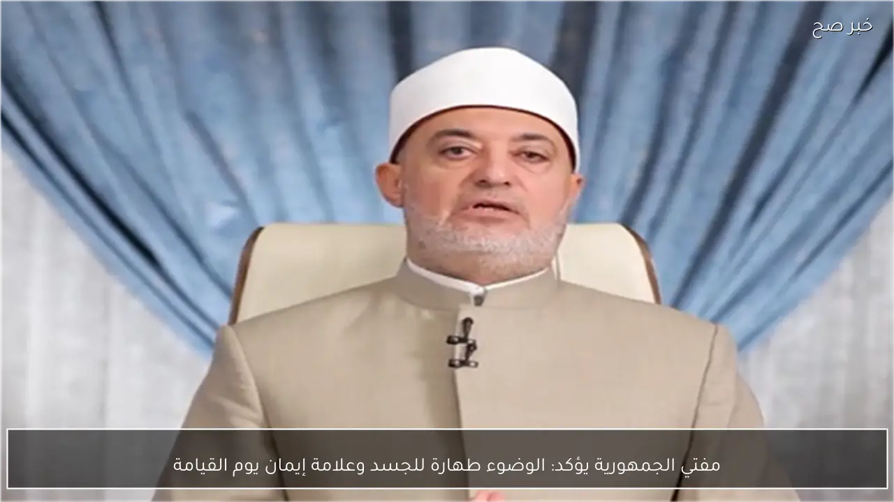 مفتي الجمهورية يؤكد: الوضوء طهارة للجسد وعلامة إيمان يوم القيامة