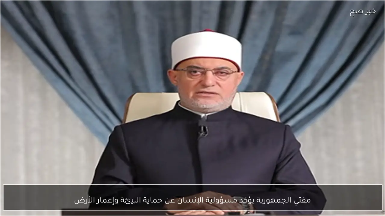 مفتي الجمهورية يؤكد مسؤولية الإنسان عن حماية البيئة وإعمار الأرض