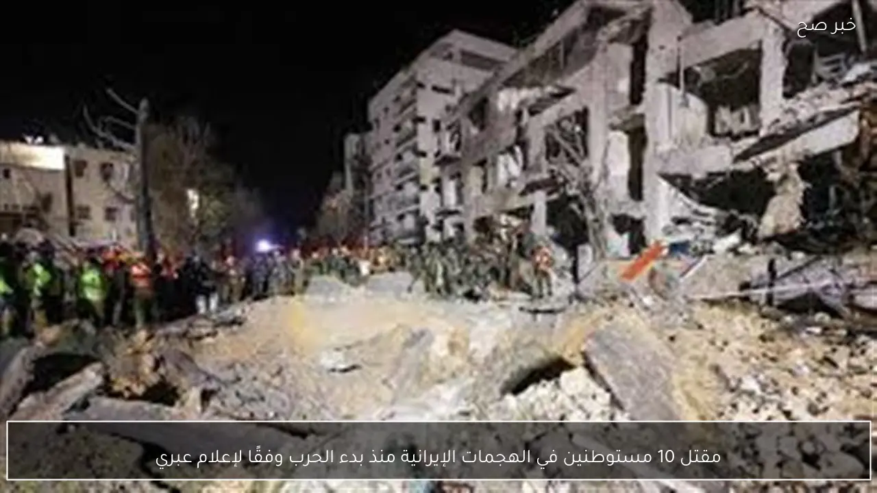 مقتل 10 مستوطنين في الهجمات الإيرانية منذ بدء الحرب وفقًا لإعلام عبري