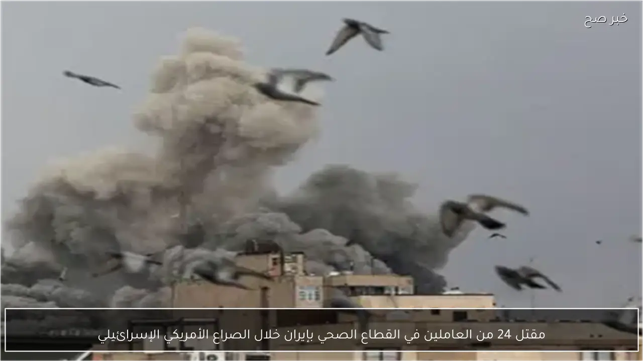 مقتل 24 من العاملين في القطاع الصحي بإيران خلال الصراع الأمريكي الإسرائيلي