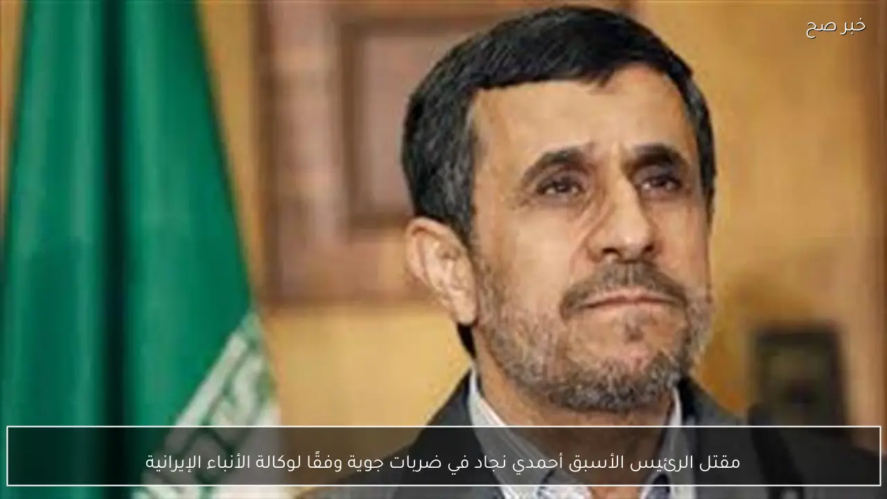 مقتل الرئيس الأسبق أحمدي نجاد في ضربات جوية وفقًا لوكالة الأنباء الإيرانية