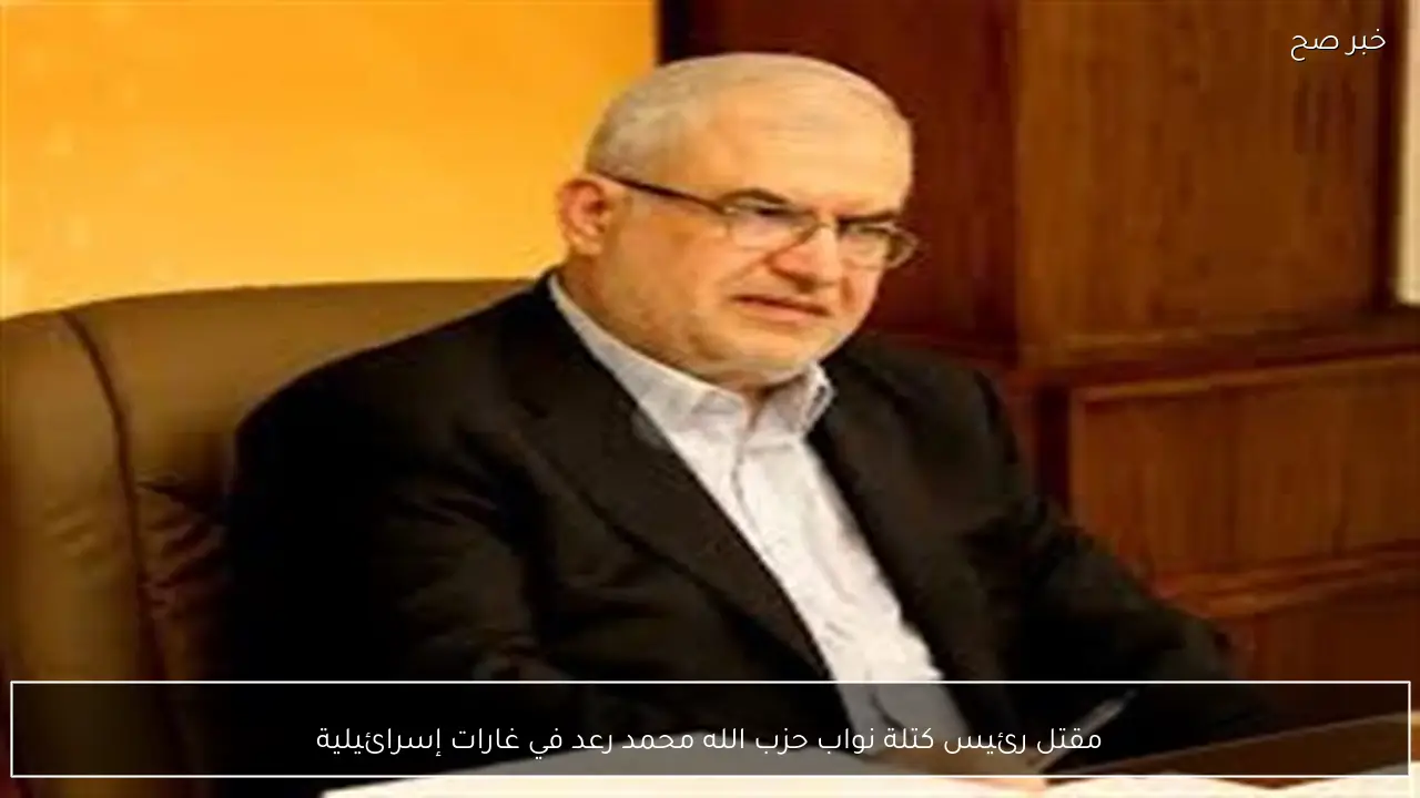 مقتل رئيس كتلة نواب حزب الله محمد رعد في غارات إسرائيلية