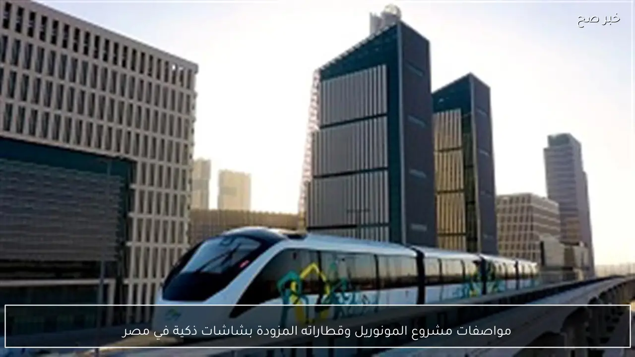 مواصفات مشروع المونوريل وقطاراته المزودة بشاشات ذكية في مصر