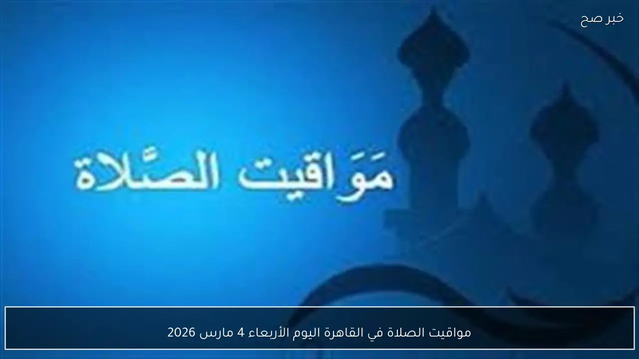 مواقيت الصلاة في القاهرة اليوم الأربعاء 4 مارس 2026