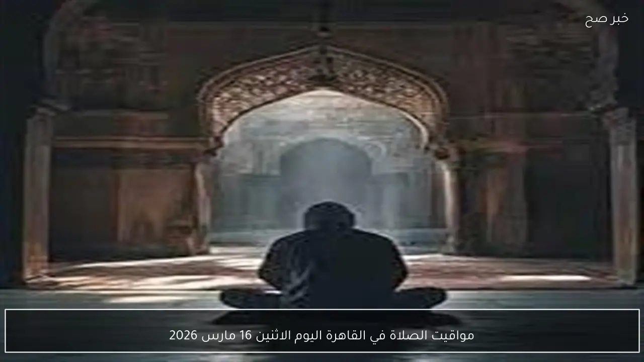 مواقيت الصلاة في القاهرة اليوم الاثنين 16 مارس 2026