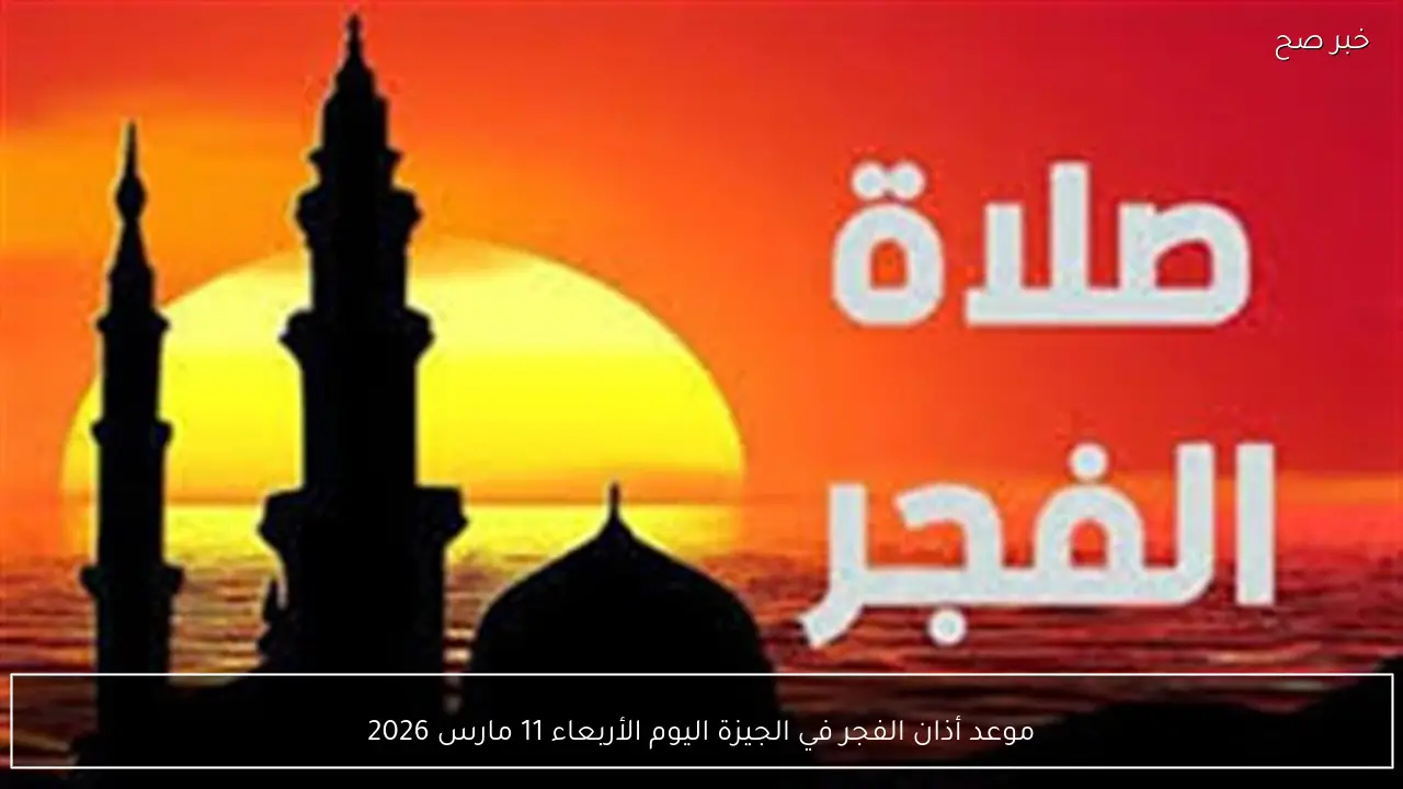 موعد أذان الفجر في الجيزة اليوم الأربعاء 11 مارس 2026