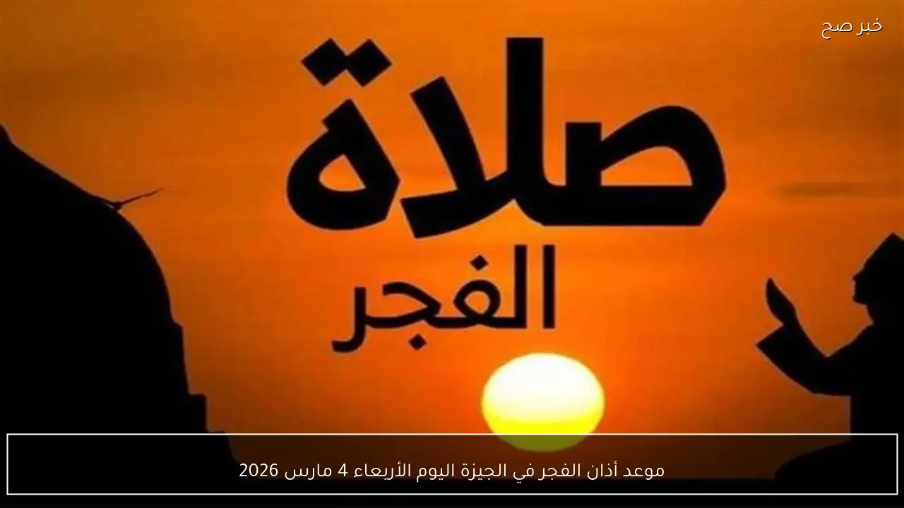 موعد أذان الفجر في الجيزة اليوم الأربعاء 4 مارس 2026