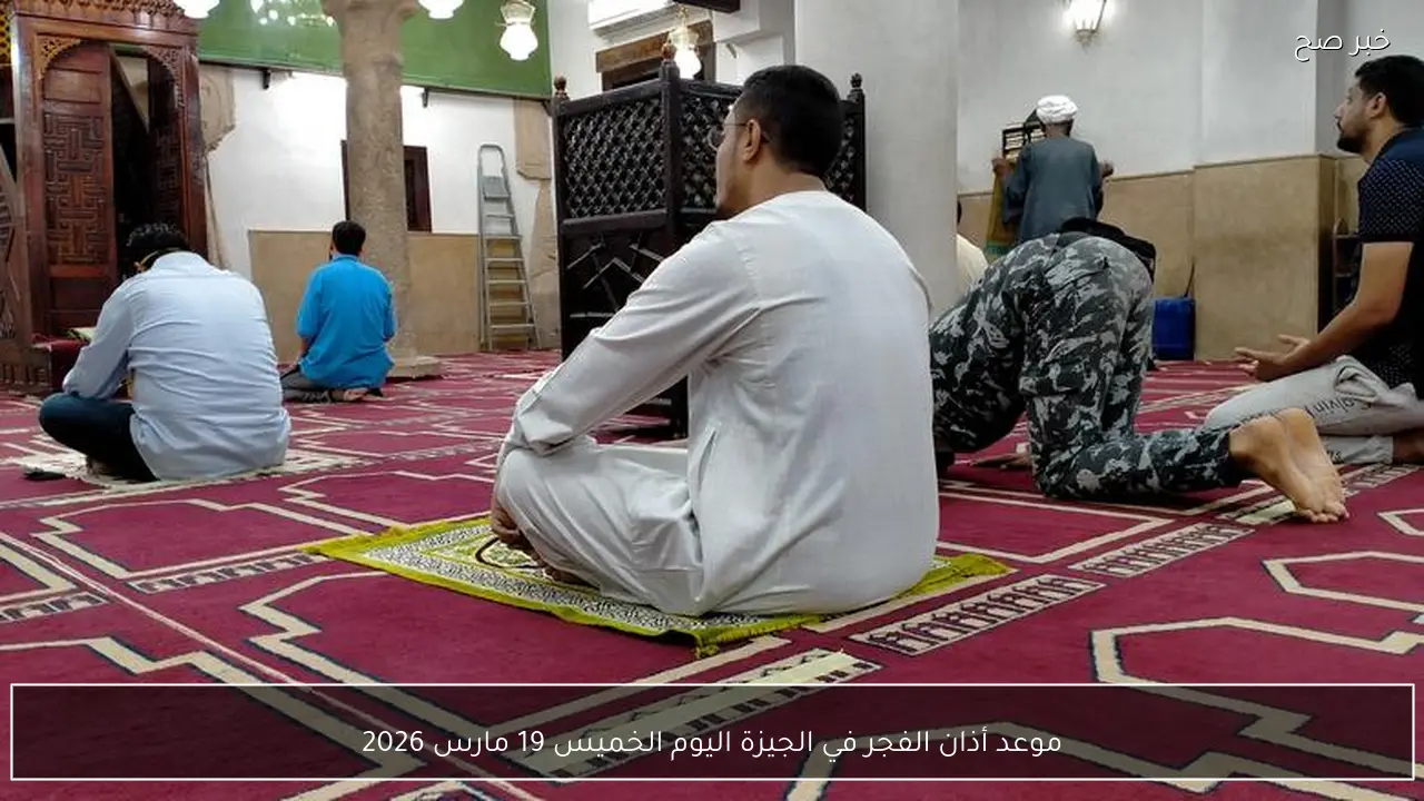 موعد أذان الفجر في الجيزة اليوم الخميس 19 مارس 2026