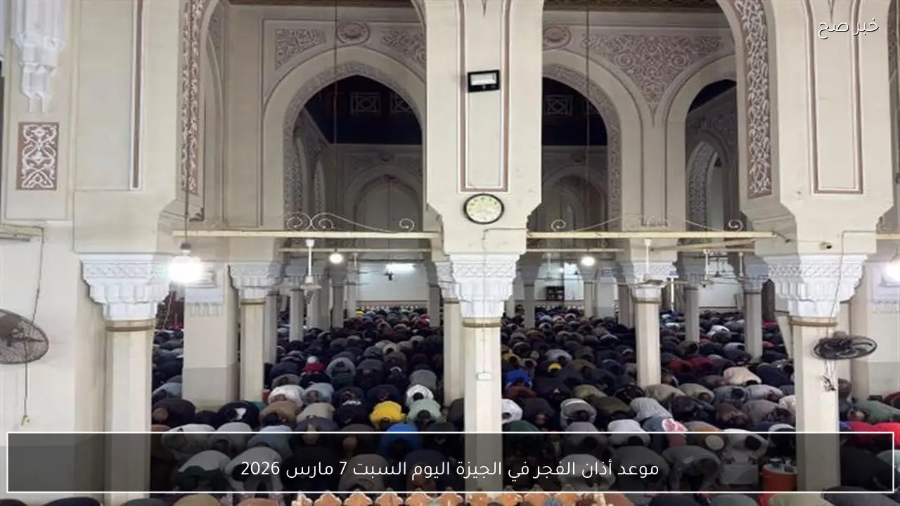 موعد أذان الفجر في الجيزة اليوم السبت 7 مارس 2026
