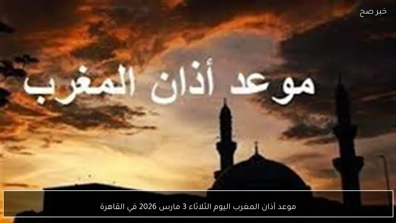 موعد أذان المغرب اليوم الثلاثاء 3 مارس 2026 في القاهرة