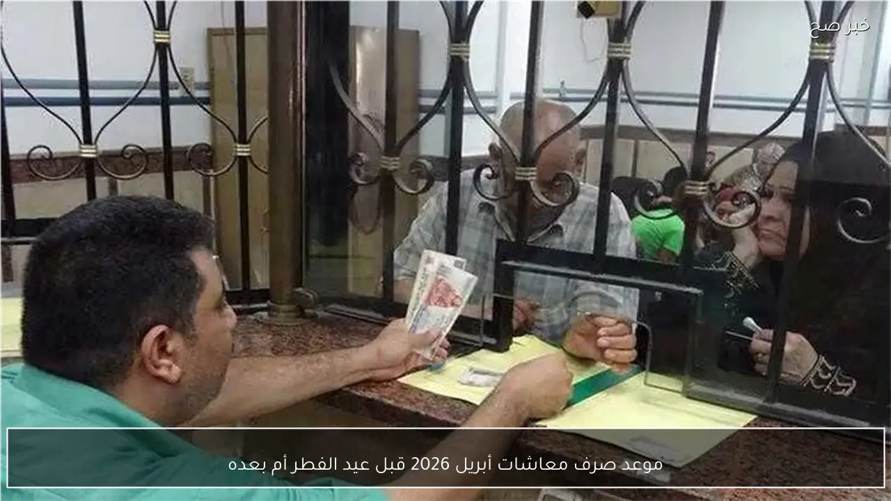 موعد صرف معاشات أبريل 2026 قبل عيد الفطر أم بعده
