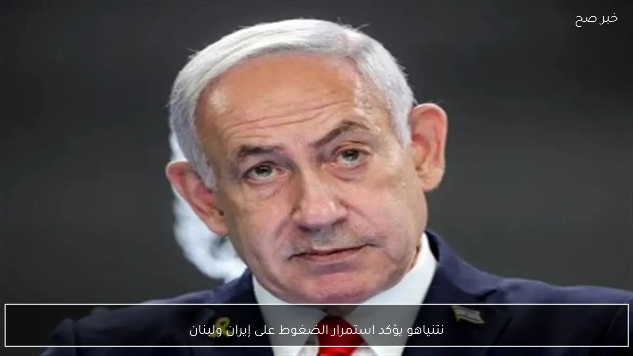 نتنياهو يؤكد استمرار الضغوط على إيران ولبنان