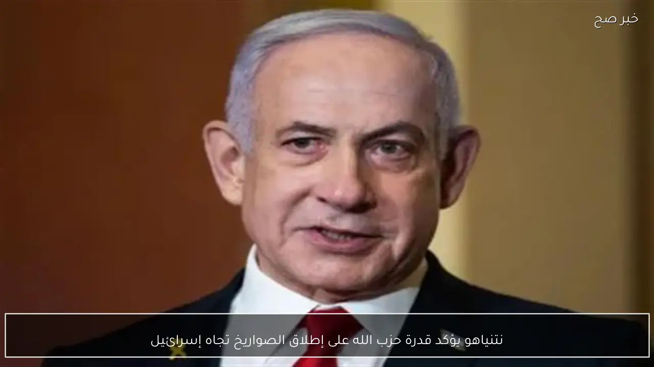 نتنياهو يؤكد قدرة حزب الله على إطلاق الصواريخ تجاه إسرائيل