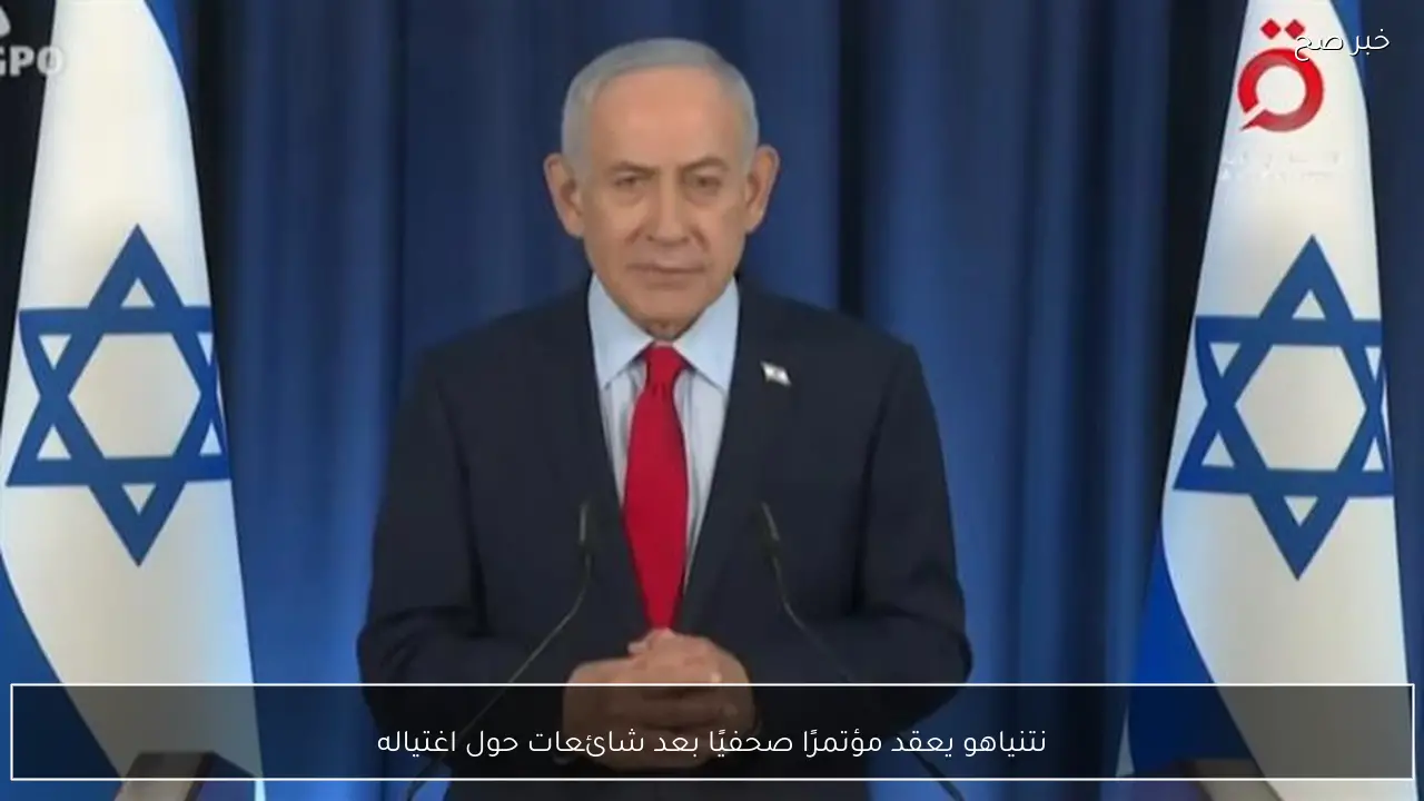 نتنياهو يعقد مؤتمرًا صحفيًا بعد شائعات حول اغتياله