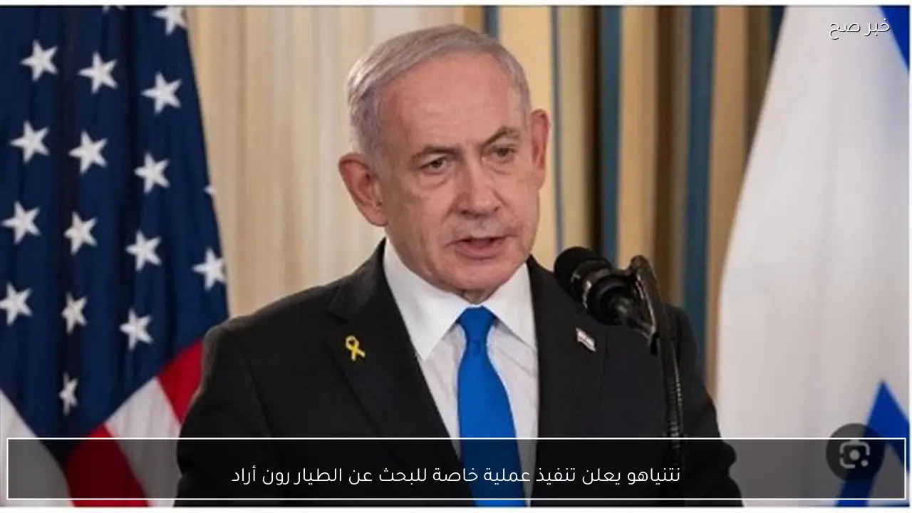 نتنياهو يعلن تنفيذ عملية خاصة للبحث عن الطيار رون أراد