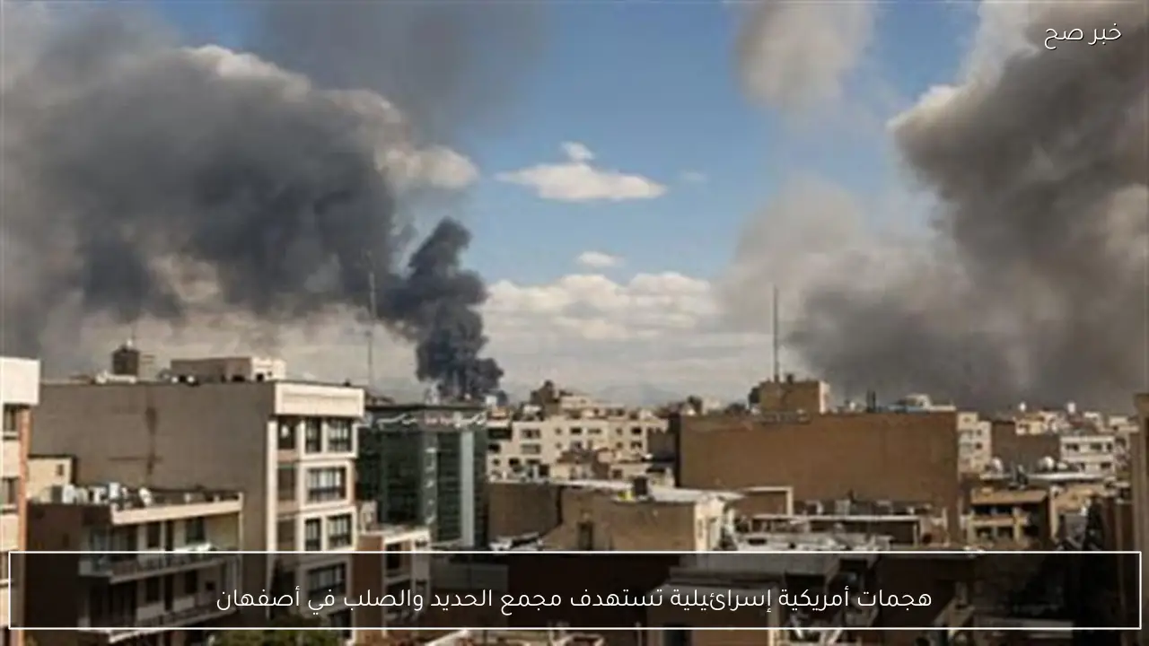 هجمات أمريكية إسرائيلية تستهدف مجمع الحديد والصلب في أصفهان