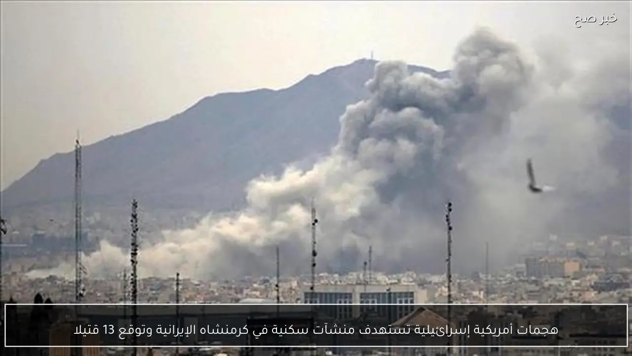 هجمات أمريكية إسرائيلية تستهدف منشآت سكنية في كرمنشاه الإيرانية وتوقع 13 قتيلا