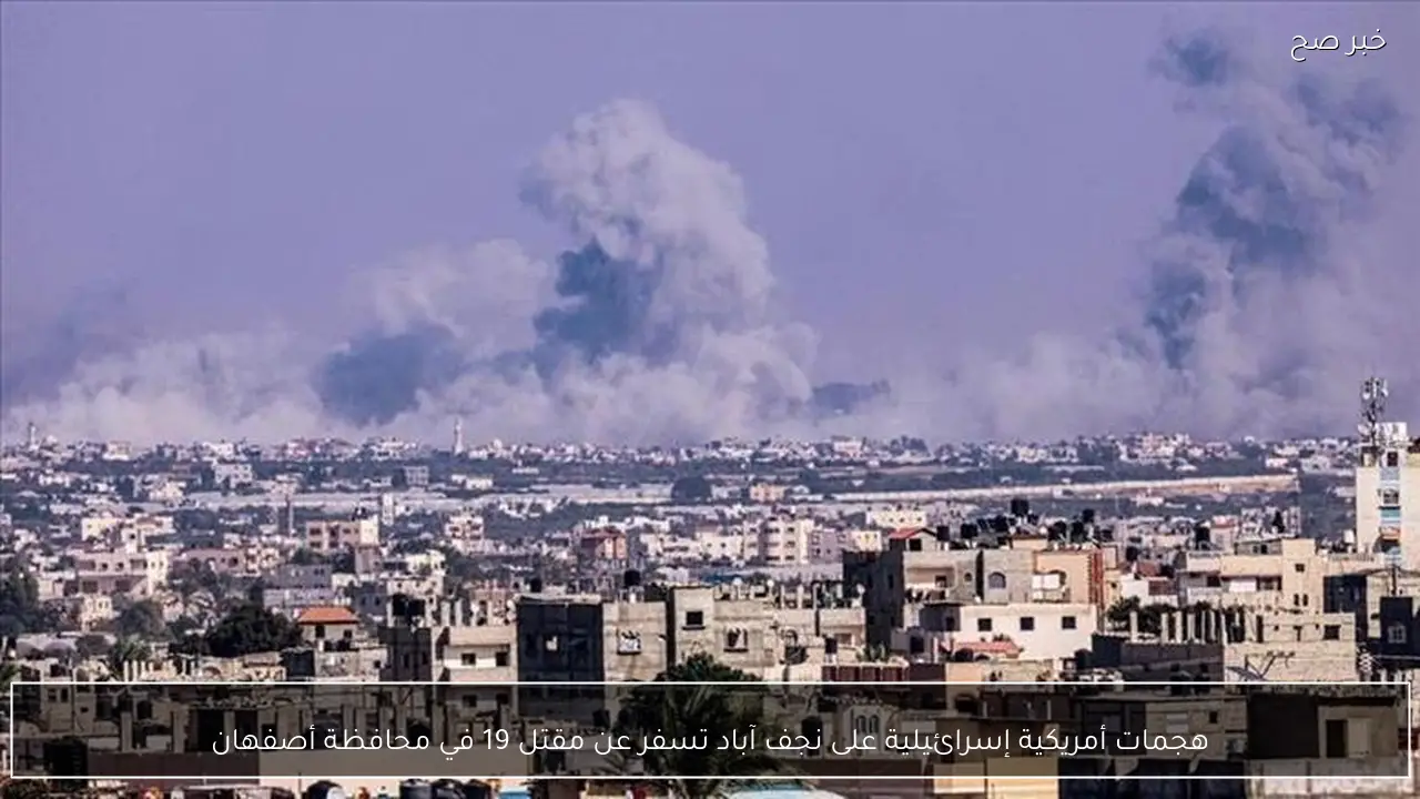 هجمات أمريكية إسرائيلية على نجف آباد تسفر عن مقتل 19 في محافظة أصفهان